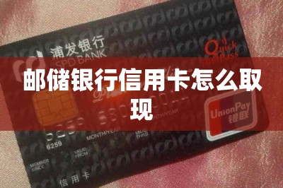 邮储银行信用卡怎么取现？推荐两款可以取现的app-第1张图片