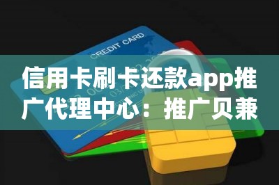 信用卡代还app推广代理中心：推广贝兼高额奖励