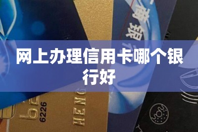 网上办理信用卡哪个银行好（这样手机申卡下卡快额度高）