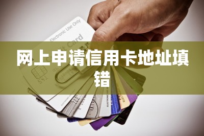 网上申请信用卡地址填错（这样手机申卡下卡快额度高）