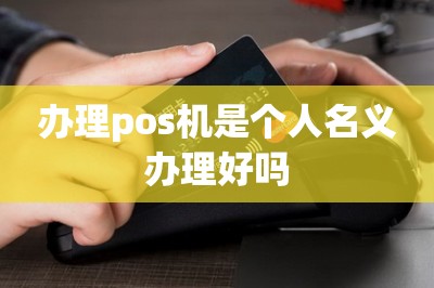 办理pos机是个人名义办理好吗（免费在线申请）