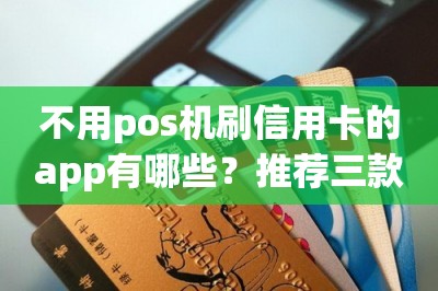 不用pos机刷信用卡的app有哪些？推荐三款靠谱安全的APP