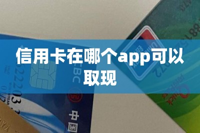 信用卡在哪个app可以取现？本文推荐三款全网TOP3