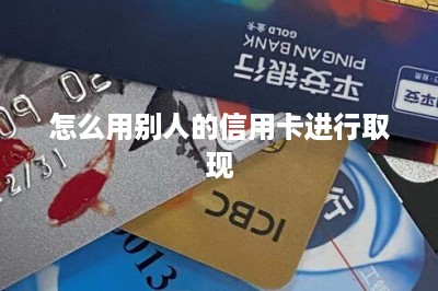 怎么用别人的信用卡进行取现-第1张图片