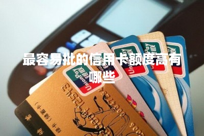 最容易批的信用卡额度高有哪些-第1张图片