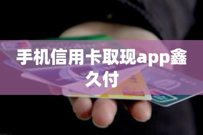 手机信用卡取现app鑫久付