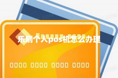 乐刷个人pos机怎么办理